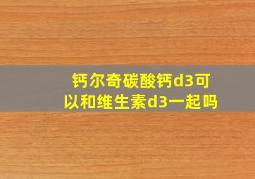 钙尔奇碳酸钙d3可以和维生素d3一起吗