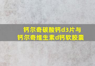 钙尔奇碳酸钙d3片与钙尔奇维生素d钙软胶囊