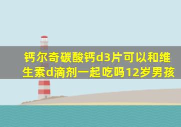 钙尔奇碳酸钙d3片可以和维生素d滴剂一起吃吗12岁男孩