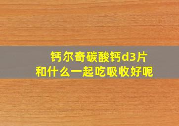 钙尔奇碳酸钙d3片和什么一起吃吸收好呢