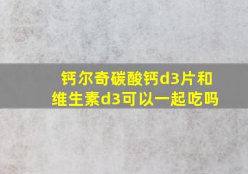 钙尔奇碳酸钙d3片和维生素d3可以一起吃吗