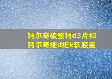 钙尔奇碳酸钙d3片和钙尔奇维d维k软胶囊