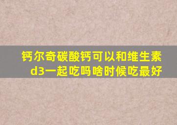 钙尔奇碳酸钙可以和维生素d3一起吃吗啥时候吃最好