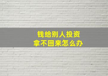 钱给别人投资拿不回来怎么办