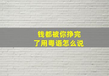 钱都被你挣完了用粤语怎么说