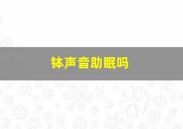 钵声音助眠吗