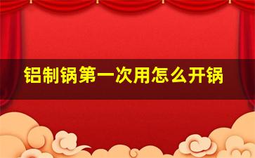 铝制锅第一次用怎么开锅