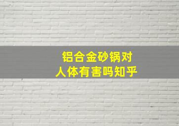 铝合金砂锅对人体有害吗知乎