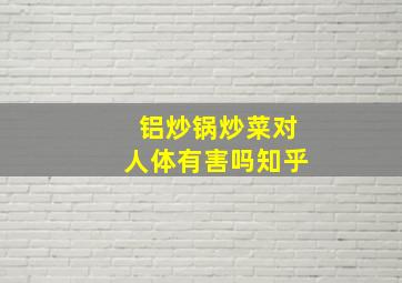 铝炒锅炒菜对人体有害吗知乎