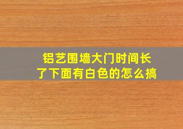 铝艺围墙大门时间长了下面有白色的怎么搞