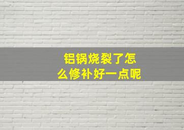 铝锅烧裂了怎么修补好一点呢