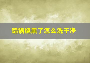 铝锅烧黑了怎么洗干净