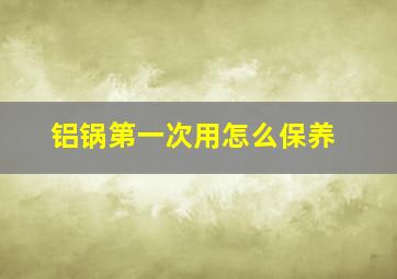 铝锅第一次用怎么保养