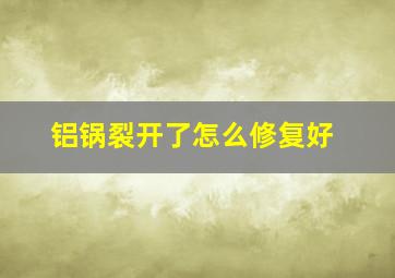 铝锅裂开了怎么修复好