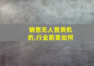 销售无人售货机的,行业前景如何