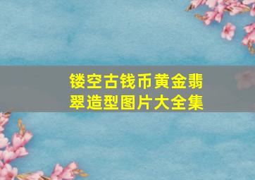 镂空古钱币黄金翡翠造型图片大全集