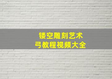 镂空雕刻艺术弓教程视频大全