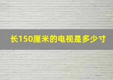 长150厘米的电视是多少寸