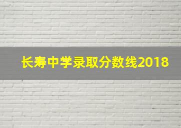 长寿中学录取分数线2018