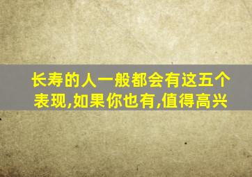 长寿的人一般都会有这五个表现,如果你也有,值得高兴