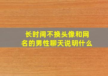 长时间不换头像和网名的男性聊天说明什么