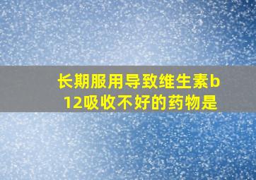 长期服用导致维生素b12吸收不好的药物是