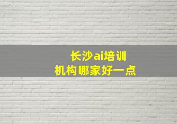 长沙ai培训机构哪家好一点