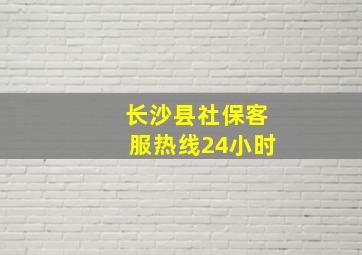 长沙县社保客服热线24小时