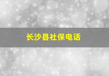 长沙县社保电话