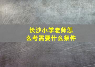 长沙小学老师怎么考需要什么条件