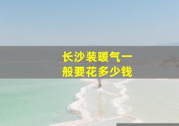 长沙装暖气一般要花多少钱