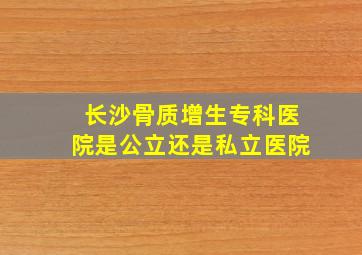 长沙骨质增生专科医院是公立还是私立医院