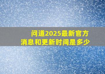 问道2025最新官方消息和更新时间是多少