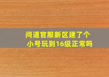 问道官服新区建了个小号玩到16级正常吗