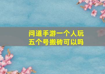 问道手游一个人玩五个号搬砖可以吗