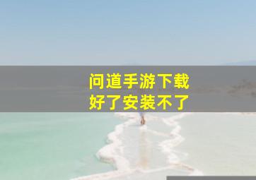 问道手游下载好了安装不了