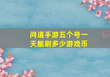 问道手游五个号一天能刷多少游戏币