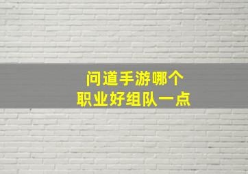 问道手游哪个职业好组队一点