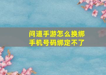 问道手游怎么换绑手机号码绑定不了