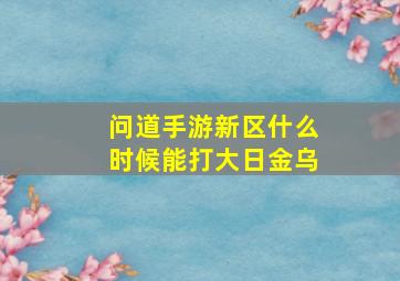 问道手游新区什么时候能打大日金乌