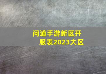 问道手游新区开服表2023大区