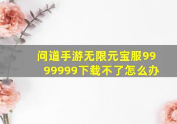 问道手游无限元宝服9999999下载不了怎么办