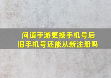 问道手游更换手机号后旧手机号还能从新注册吗