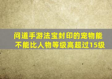 问道手游法宝封印的宠物能不能比人物等级高超过15级