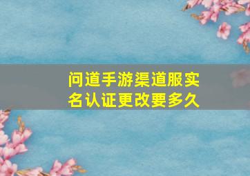 问道手游渠道服实名认证更改要多久