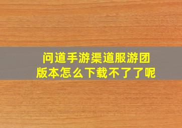 问道手游渠道服游团版本怎么下载不了了呢