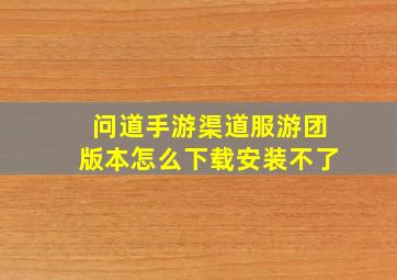 问道手游渠道服游团版本怎么下载安装不了