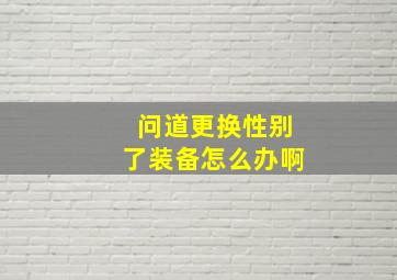 问道更换性别了装备怎么办啊