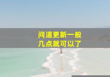 问道更新一般几点就可以了