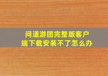 问道游团完整版客户端下载安装不了怎么办